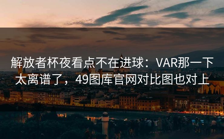 解放者杯夜看点不在进球：VAR那一下太离谱了，49图库官网对比图也对上
