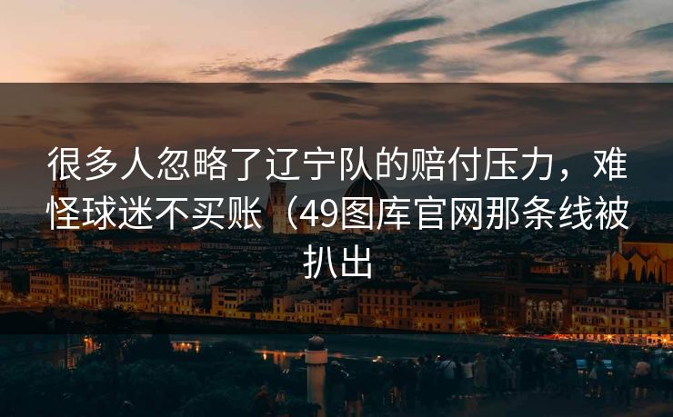 很多人忽略了辽宁队的赔付压力，难怪球迷不买账（49图库官网那条线被扒出