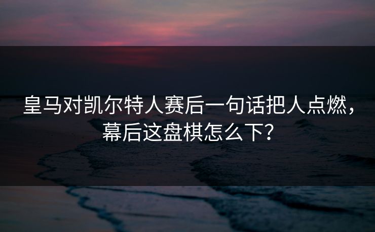 皇马对凯尔特人赛后一句话把人点燃，幕后这盘棋怎么下？