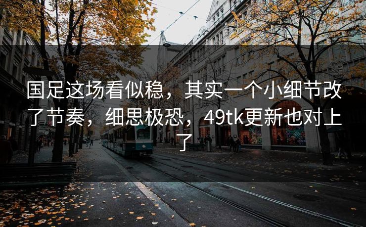 国足这场看似稳,其实一个小细节改了节奏,细思极恐,49tk更新也对上了 国足这场看似稳,其实一个小细节改了节奏,细思极恐,49tk更新也对上了