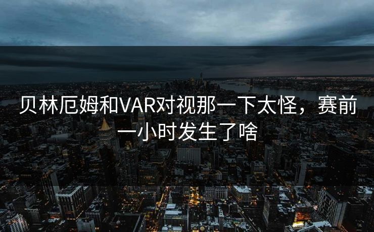贝林厄姆和VAR对视那一下太怪,赛前一小时发生了啥 贝林厄姆和VAR对视那一下太怪,赛前一小时发生了啥