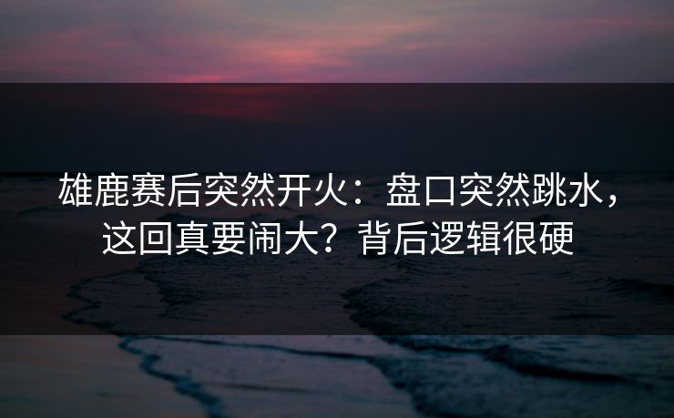 雄鹿赛后突然开火：盘口突然跳水，这回真要闹大？背后逻辑很硬