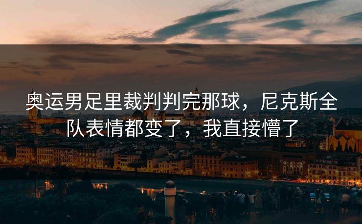 奥运男足里裁判判完那球，尼克斯全队表情都变了，我直接懵了