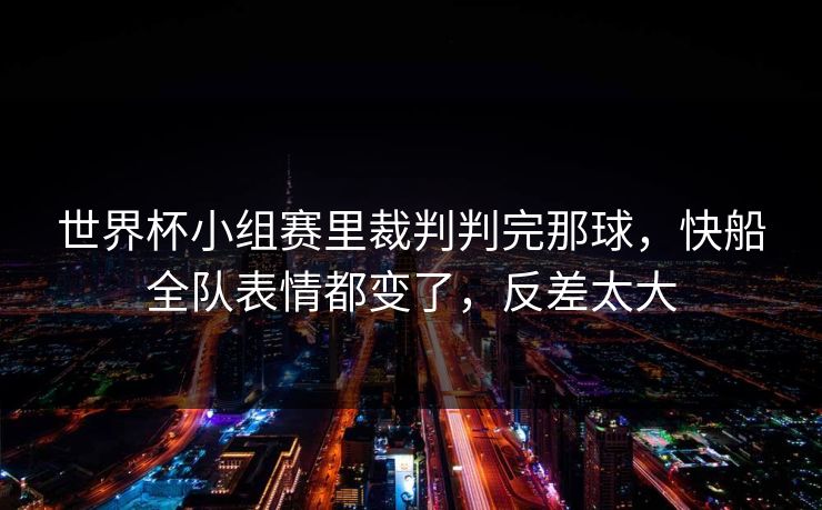 世界杯小组赛里裁判判完那球，快船全队表情都变了，反差太大