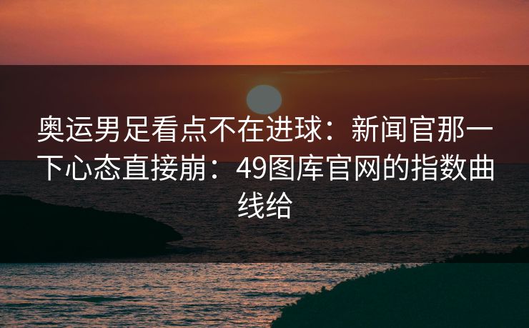 奥运男足看点不在进球：新闻官那一下心态直接崩：49图库官网的指数曲线给