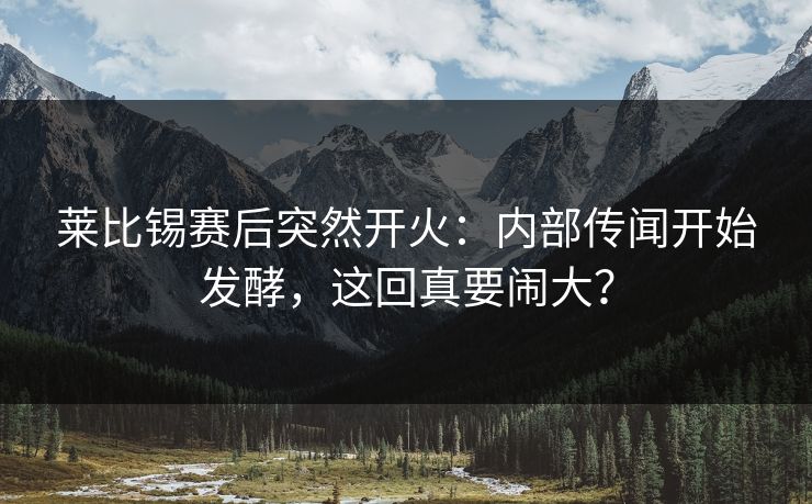 莱比锡赛后突然开火：内部传闻开始发酵，这回真要闹大？
