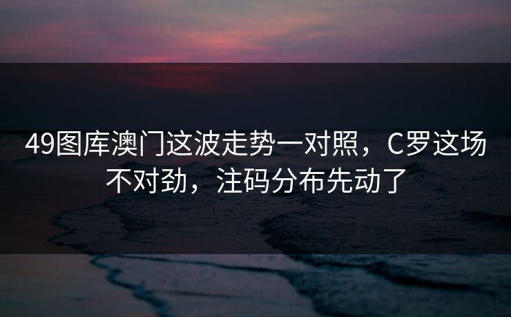 49图库澳门这波走势一对照，C罗这场不对劲，注码分布先动了