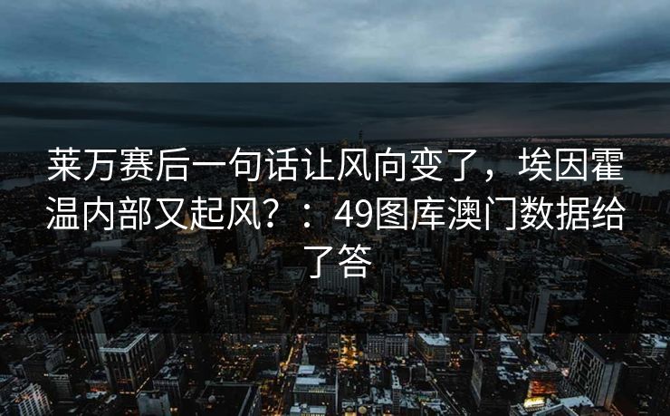 莱万赛后一句话让风向变了，埃因霍温内部又起风？：49图库澳门数据给了答