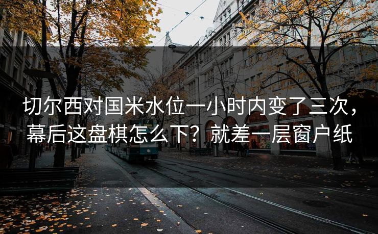 切尔西对国米水位一小时内变了三次，幕后这盘棋怎么下？就差一层窗户纸