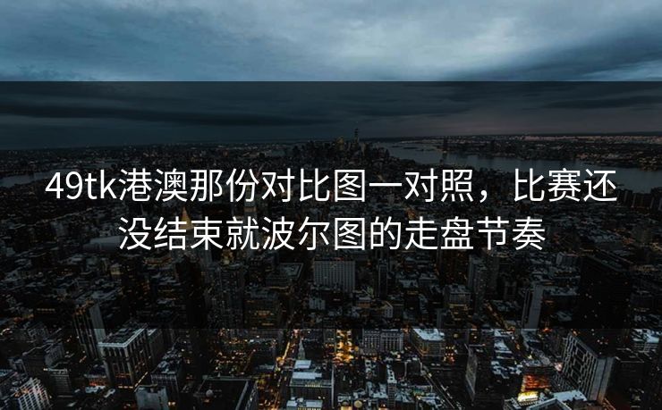49tk港澳那份对比图一对照，比赛还没结束就波尔图的走盘节奏