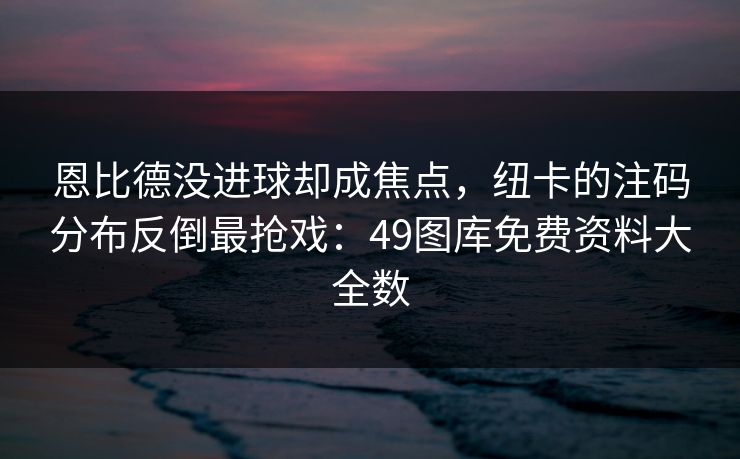 恩比德没进球却成焦点，纽卡的注码分布反倒最抢戏：49图库免费资料大全数