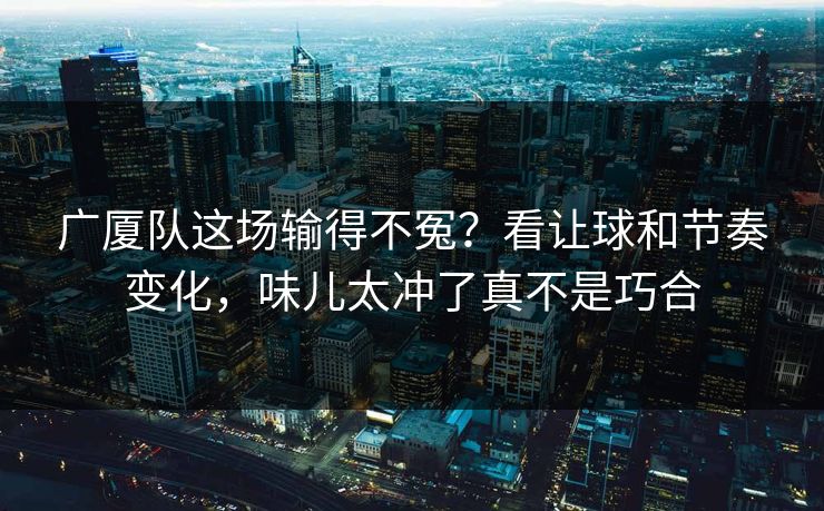 广厦队这场输得不冤？看让球和节奏变化，味儿太冲了真不是巧合