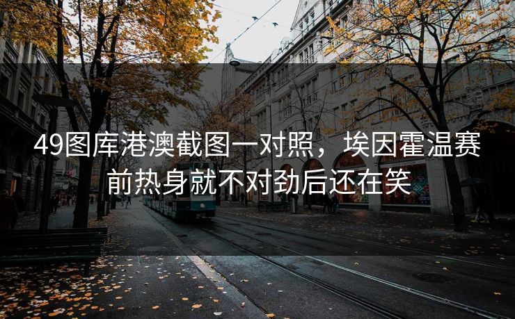 49图库港澳截图一对照，埃因霍温赛前热身就不对劲后还在笑