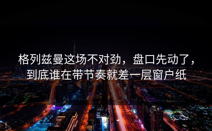 格列兹曼这场不对劲，盘口先动了，到底谁在带节奏就差一层窗户纸