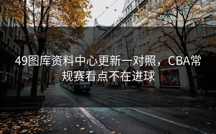 49图库资料中心更新一对照，CBA常规赛看点不在进球