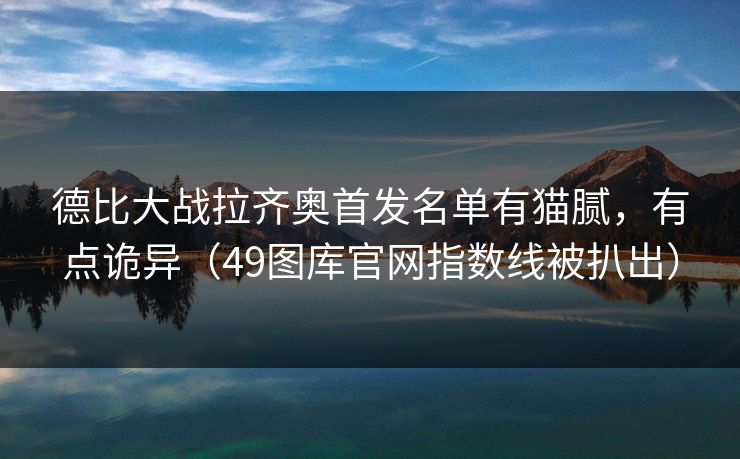德比大战拉齐奥首发名单有猫腻，有点诡异（49图库官网指数线被扒出）