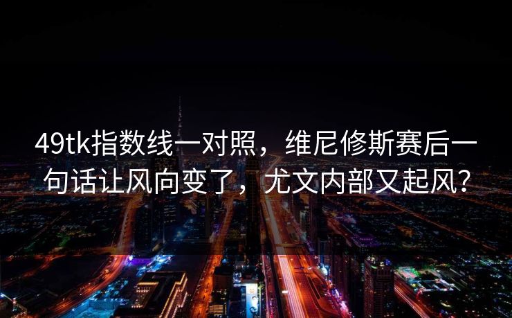 49tk指数线一对照，维尼修斯赛后一句话让风向变了，尤文内部又起风？
