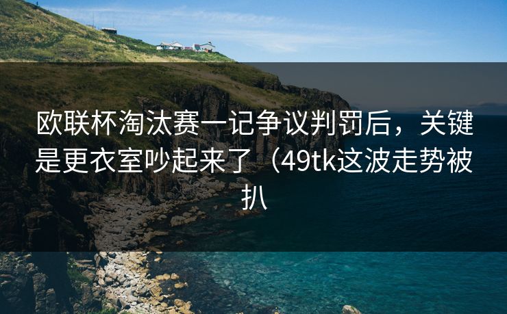 欧联杯淘汰赛一记争议判罚后，关键是更衣室吵起来了（49tk这波走势被扒