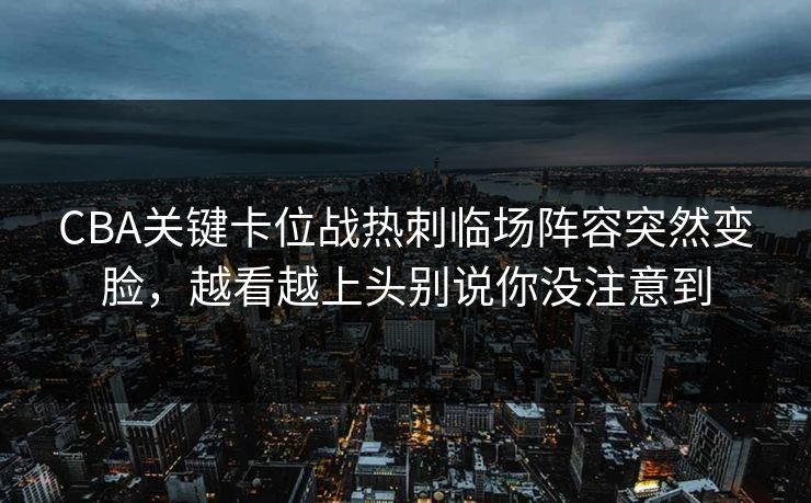 CBA关键卡位战热刺临场阵容突然变脸，越看越上头别说你没注意到