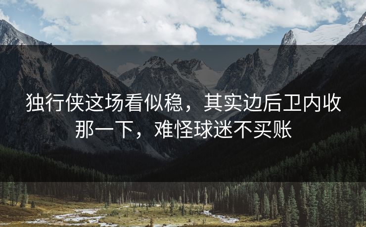 独行侠这场看似稳,其实边后卫内收那一下,难怪球迷不买账 独行侠这场看似稳,其实边后卫内收那一下,难怪球迷不买账