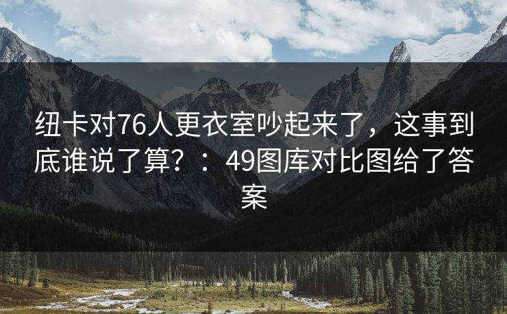 纽卡对76人更衣室吵起来了，这事到底谁说了算？：49图库对比图给了答案