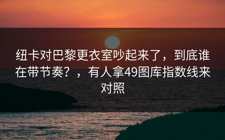纽卡对巴黎更衣室吵起来了，到底谁在带节奏？，有人拿49图库指数线来对照