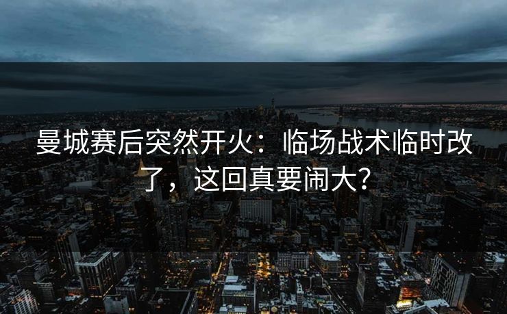 曼城赛后突然开火：临场战术临时改了，这回真要闹大？