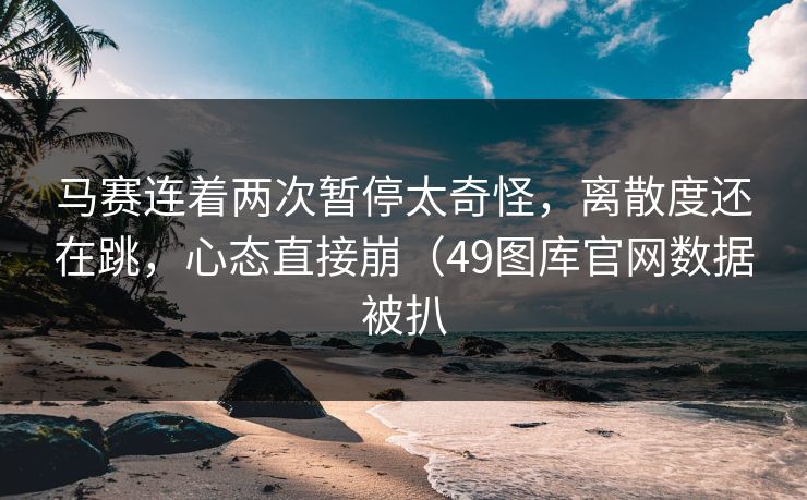 马赛连着两次暂停太奇怪，离散度还在跳，心态直接崩（49图库官网数据被扒