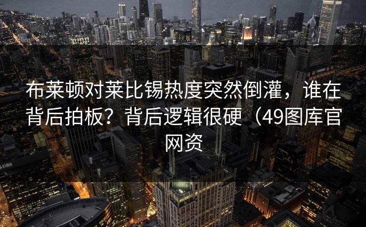 布莱顿对莱比锡热度突然倒灌，谁在背后拍板？背后逻辑很硬（49图库官网资