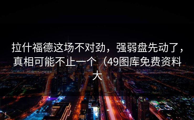 拉什福德这场不对劲，强弱盘先动了，真相可能不止一个（49图库免费资料大
