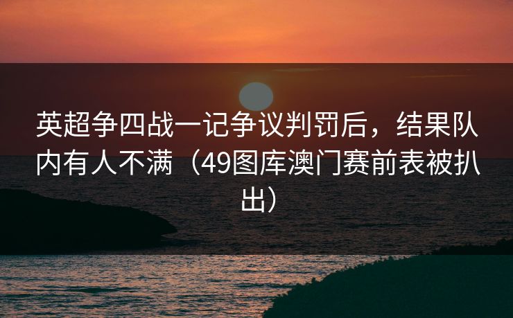 英超争四战一记争议判罚后,结果队内有人不满(49图库澳门赛前表被扒出) 英超争四战一记争议判罚后,结果队内有人不满(49图库澳门赛前表被扒出)