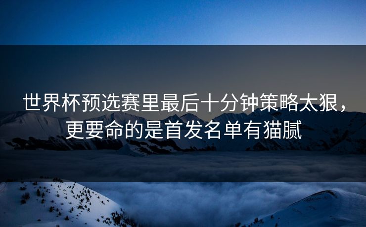 世界杯预选赛里最后十分钟策略太狠,更要命的是首发名单有猫腻 世界杯预选赛里最后十分钟策略太狠,更要命的是首发名单有猫腻