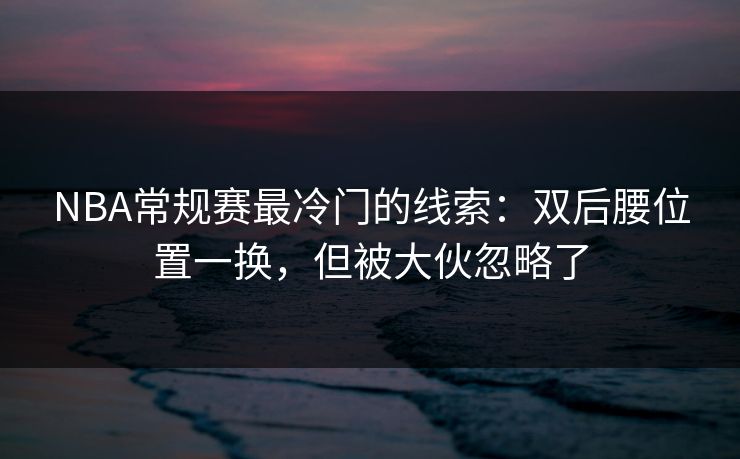 NBA常规赛最冷门的线索:双后腰位置一换,但被大伙忽略了
