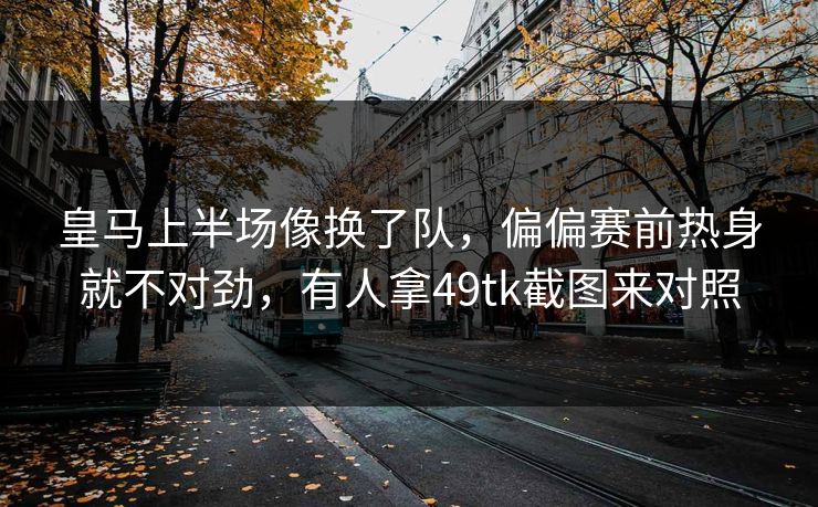 皇马上半场像换了队,偏偏赛前热身就不对劲,有人拿49tk截图来对照 皇马上半场像换了队,偏偏赛前热身就不对劲,有人拿49tk截图来对照