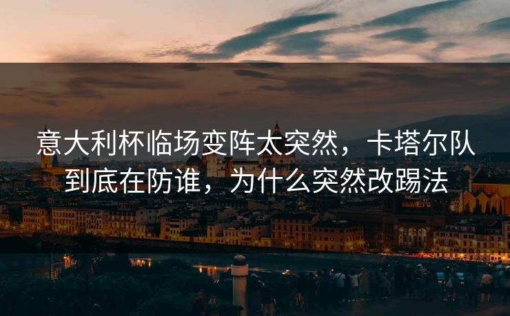 意大利杯临场变阵太突然,卡塔尔队到底在防谁,为什么突然改踢法 意大利杯临场变阵太突然,卡塔尔队到底在防谁,为什么突然改踢法
