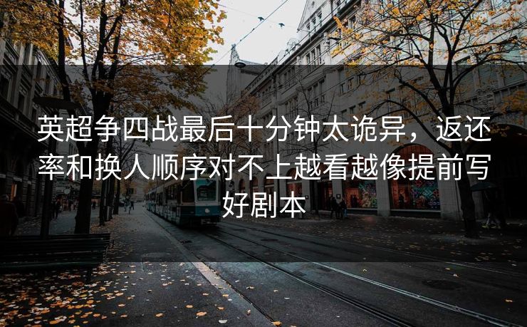 英超争四战最后十分钟太诡异,返还率和换人顺序对不上越看越像提前写好剧本 英超争四战最后十分钟太诡异,返还率和换人顺序对不上越看越像提前写好剧本