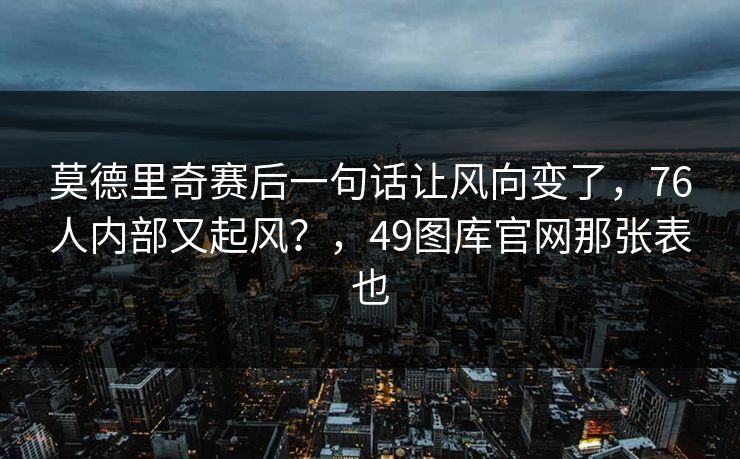莫德里奇赛后一句话让风向变了,76人内部又起风?,49图库官网那张表也 莫德里奇赛后一句话让风向变了,76人内部又起风?,49图库官网那张表也