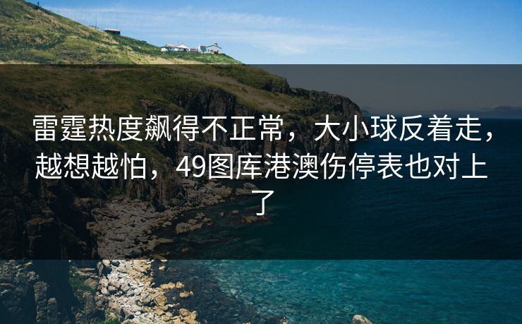 雷霆热度飙得不正常,大小球反着走,越想越怕,49图库港澳伤停表也对上了 雷霆热度飙得不正常,大小球反着走,越想越怕,49图库港澳伤停表也对上了