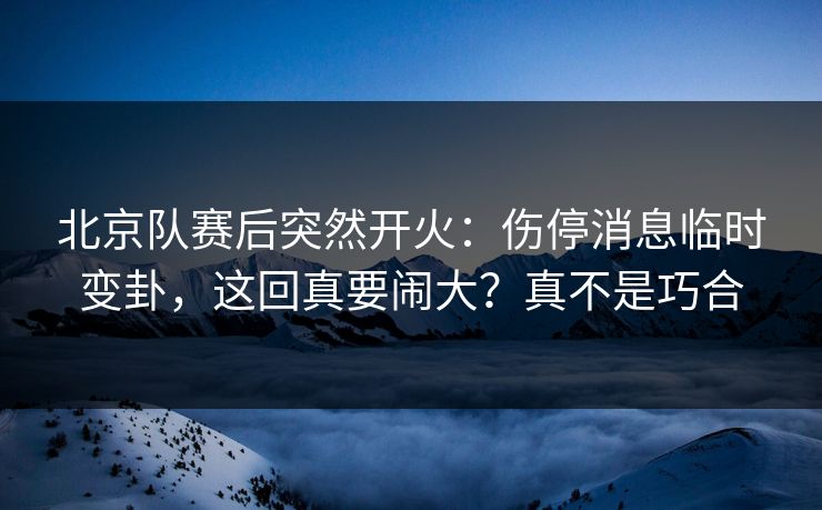 北京队赛后突然开火:伤停消息临时变卦,这回真要闹大?真不是巧合 北京队赛后突然开火:伤停消息临时变卦,这回真要闹大?真不是巧合
