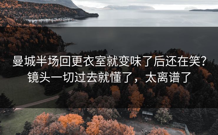 曼城半场回更衣室就变味了后还在笑?镜头一切过去就懂了,太离谱了 曼城半场回更衣室就变味了后还在笑?镜头一切过去就懂了,太离谱了