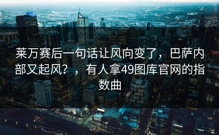 莱万赛后一句话让风向变了,巴萨内部又起风?,有人拿49图库官网的指数曲 莱万赛后一句话让风向变了,巴萨内部又起风?,有人拿49图库官网的指数曲