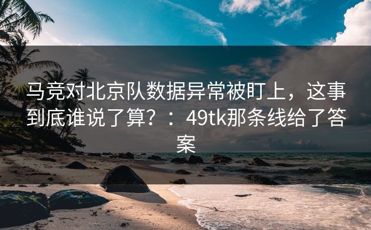 马竞对北京队数据异常被盯上，这事到底谁说了算？：49tk那条线给了答案