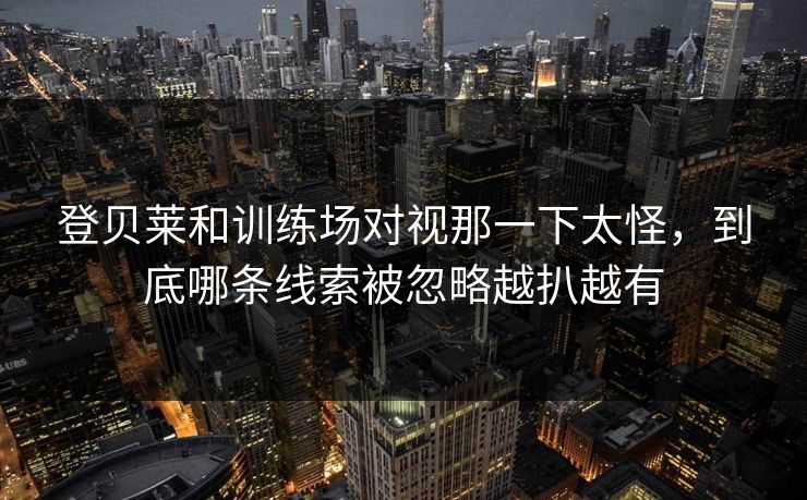 登贝莱和训练场对视那一下太怪，到底哪条线索被忽略越扒越有