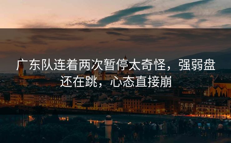 广东队连着两次暂停太奇怪，强弱盘还在跳，心态直接崩