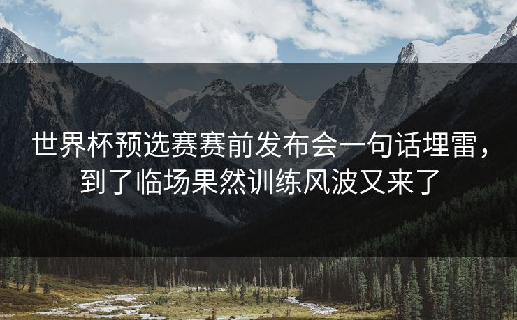 世界杯预选赛赛前发布会一句话埋雷，到了临场果然训练风波又来了