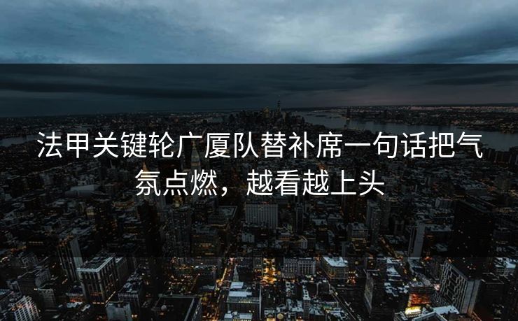 法甲关键轮广厦队替补席一句话把气氛点燃，越看越上头