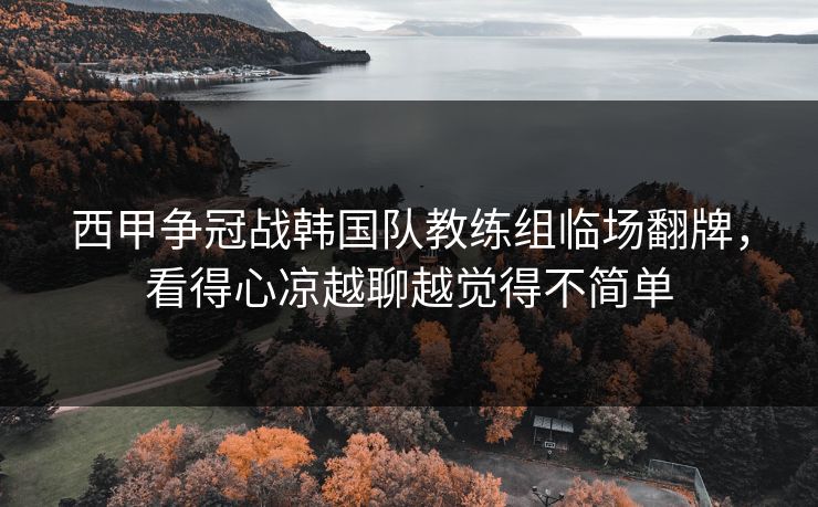 西甲争冠战韩国队教练组临场翻牌，看得心凉越聊越觉得不简单