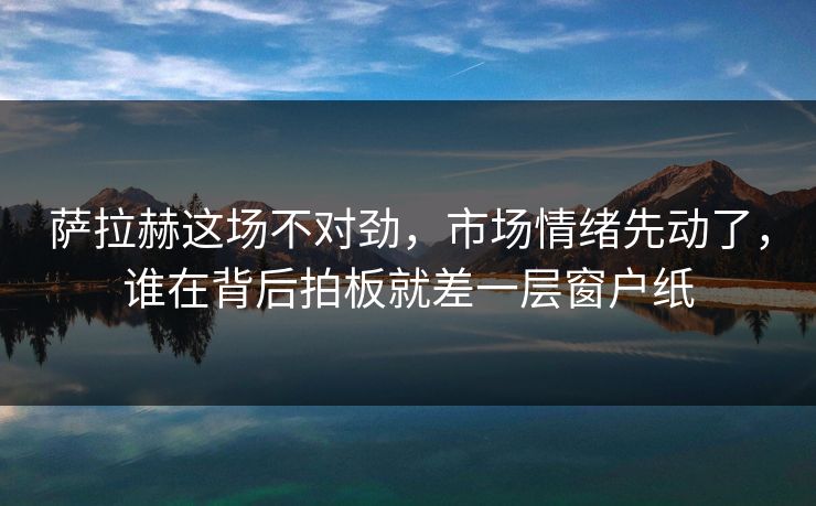 萨拉赫这场不对劲，市场情绪先动了，谁在背后拍板就差一层窗户纸