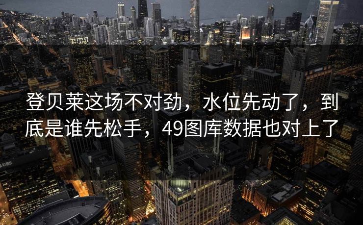 登贝莱这场不对劲，水位先动了，到底是谁先松手，49图库数据也对上了