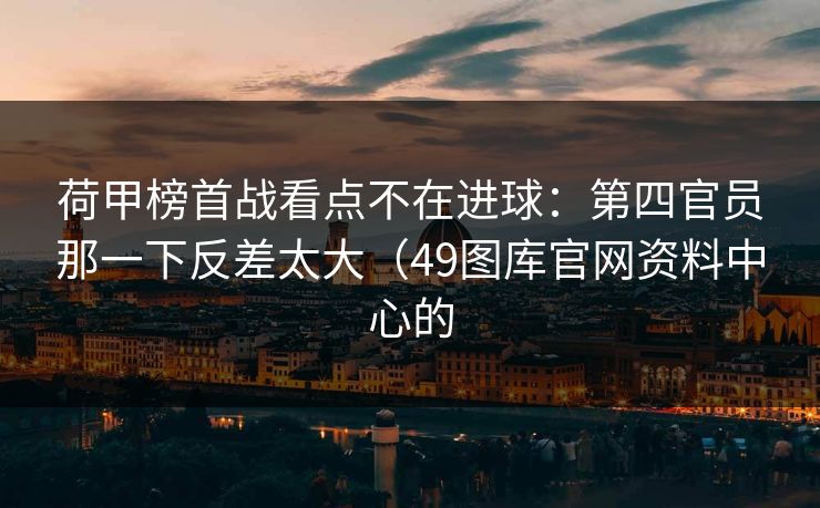 荷甲榜首战看点不在进球：第四官员那一下反差太大（49图库官网资料中心的